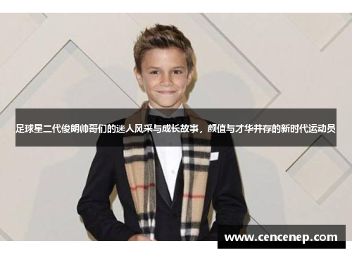 足球星二代俊朗帅哥们的迷人风采与成长故事，颜值与才华并存的新时代运动员