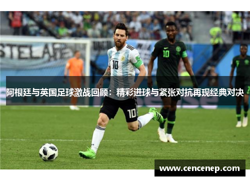 阿根廷与英国足球激战回顾：精彩进球与紧张对抗再现经典对决